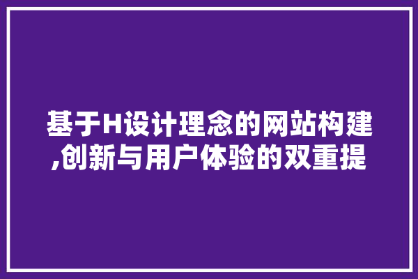 基于H设计理念的网站构建,创新与用户体验的双重提升 AI快讯
