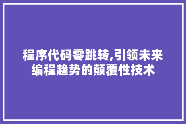 程序代码零跳转,引领未来编程趋势的颠覆性技术 智能问答