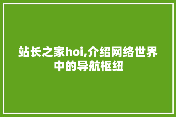 站长之家hoi,介绍网络世界中的导航枢纽