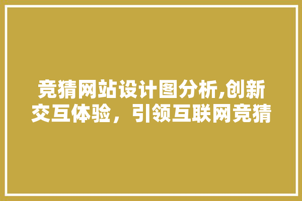 竞猜网站设计图分析,创新交互体验，引领互联网竞猜新潮流