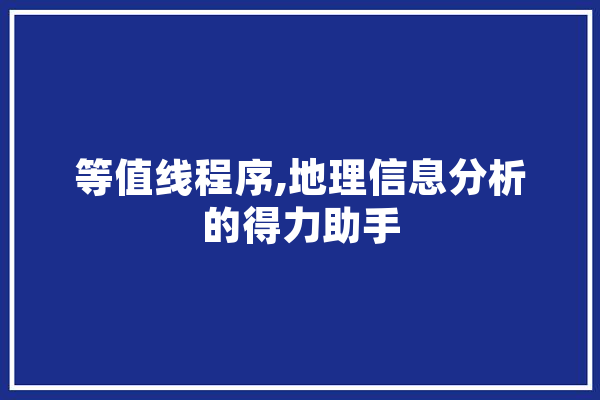 等值线程序,地理信息分析的得力助手 AI快讯