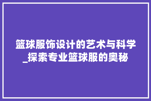 篮球服饰设计的艺术与科学_探索专业篮球服的奥秘 文字写作