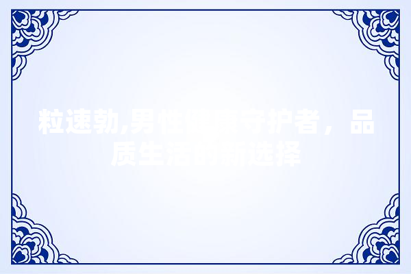 粒速勃,男性健康守护者，品质生活的新选择 AI简讯