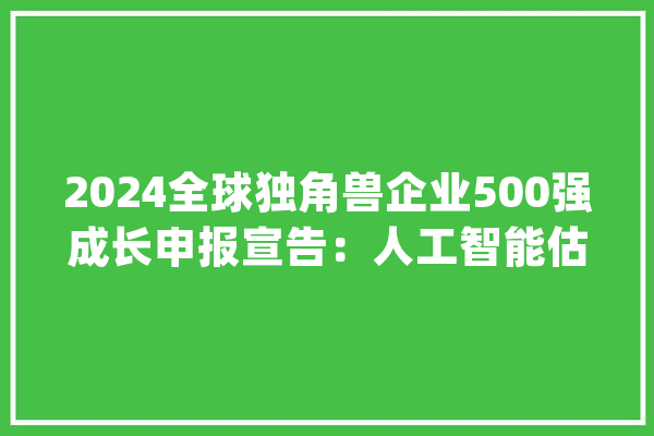 2024全球独角兽企业500强成长申报宣告：人工智能估值增速显著_独角兽_企业 云服务