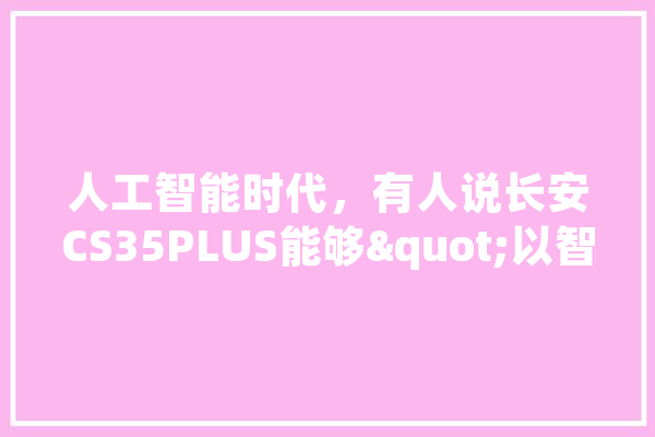 人工智能时代，有人说长安CS35PLUS能够"以智取胜"，你怎么看,人工智能获胜案例
