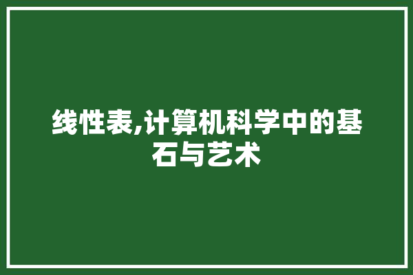 线性表,计算机科学中的基石与艺术 文字写作