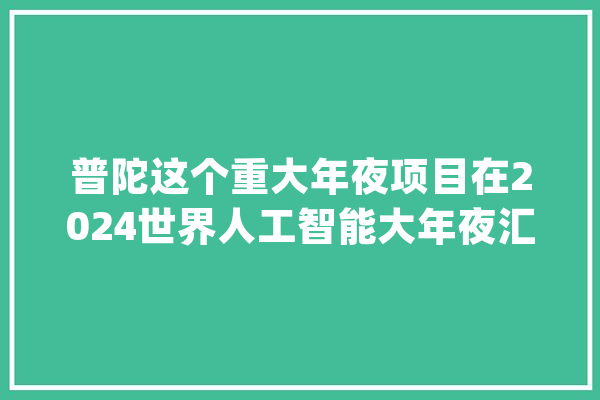 普陀这个重大年夜项目在2024世界人工智能大年夜汇合中签约_科技_团体 智能问答
