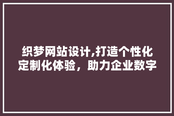 织梦网站设计,打造个性化定制化体验，助力企业数字化转型 智能助手