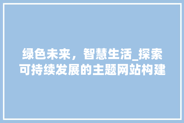 绿色未来，智慧生活_探索可持续发展的主题网站构建之路 科技快讯