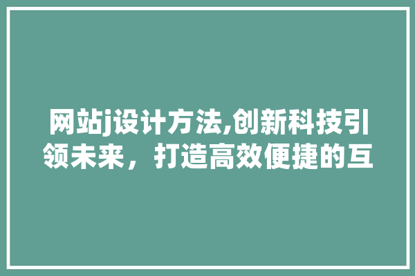 网站j设计方法,创新科技引领未来，打造高效便捷的互联网体验 智能问答