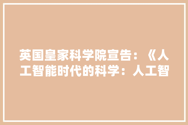 英国皇家科学院宣告：《人工智能时代的科学：人工智能若何改变科学研究的性质和方法》_人工智能_科学 AI简讯