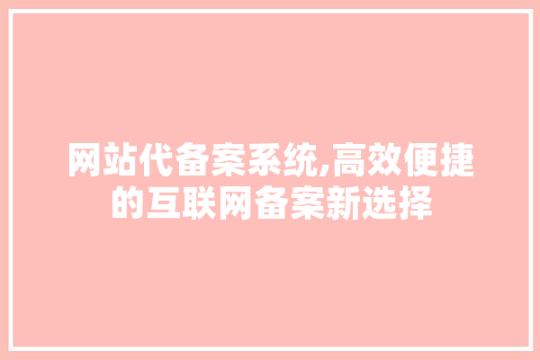 网站代备案系统,高效便捷的互联网备案新选择 智能问答