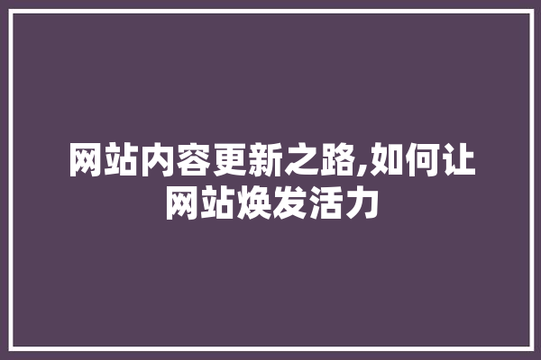 网站内容更新之路,如何让网站焕发活力 科技快讯