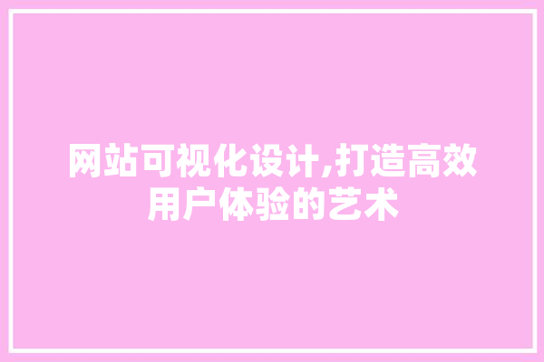 网站可视化设计,打造高效用户体验的艺术