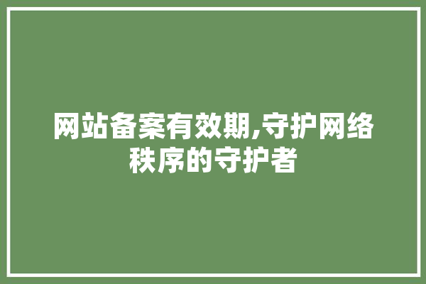 网站备案有效期,守护网络秩序的守护者 云服务
