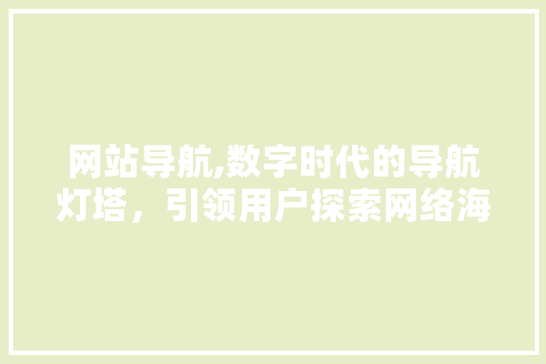 网站导航,数字时代的导航灯塔，引领用户探索网络海洋