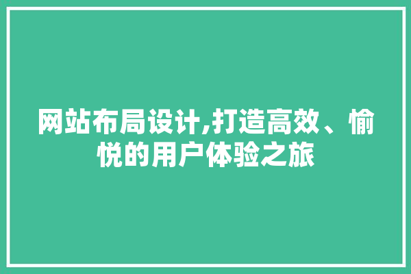 网站布局设计,打造高效、愉悦的用户体验之旅 科技快讯