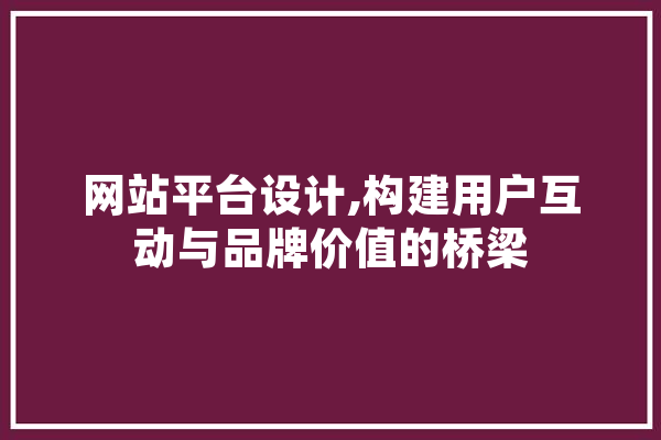 网站平台设计,构建用户互动与品牌价值的桥梁