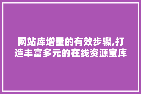 网站库增量的有效步骤,打造丰富多元的在线资源宝库 智能助手