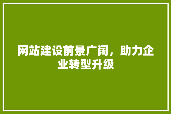 网站建设前景广阔，助力企业转型升级 科技快讯