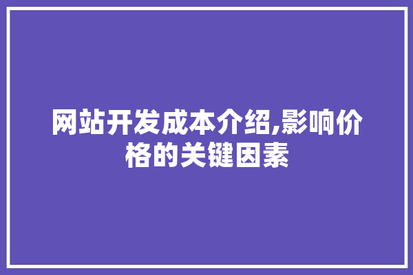 网站开发成本介绍,影响价格的关键因素 智能问答