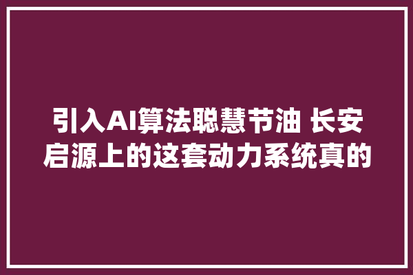 引入AI算法聪慧节油 长安启源上的这套动力系统真的这么聪明？_长安_万元