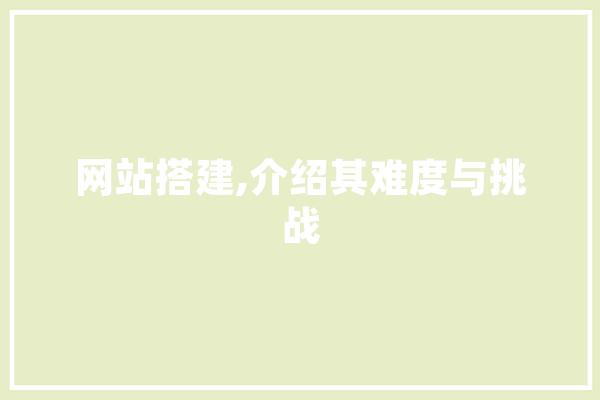 网站搭建,介绍其难度与挑战 文字写作