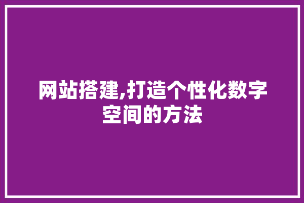 网站搭建,打造个性化数字空间的方法 科技快讯