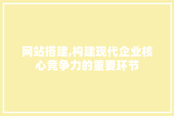 网站搭建,构建现代企业核心竞争力的重要环节 智能助手