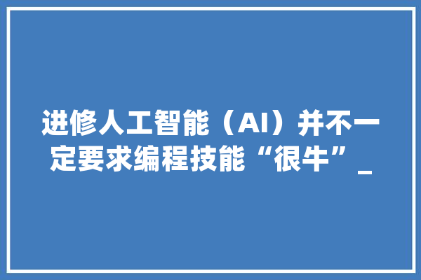 进修人工智能（AI）并不一定要求编程技能“很牛”_措辞_人工智能 AI快讯