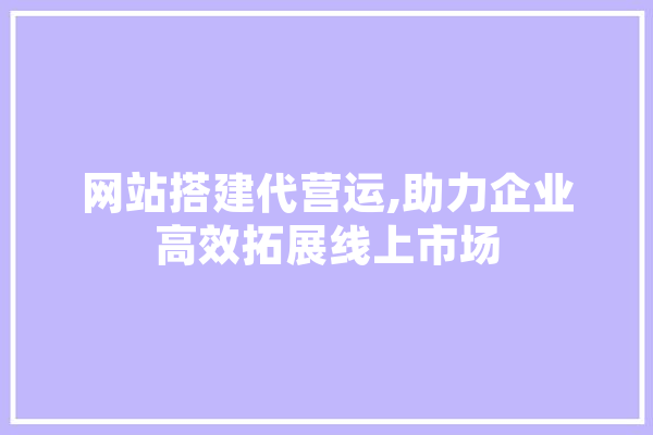 网站搭建代营运,助力企业高效拓展线上市场 文字写作