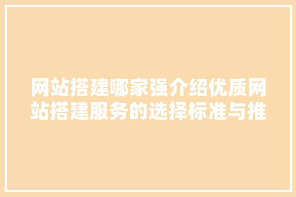 网站搭建哪家强介绍优质网站搭建服务的选择标准与推荐平台 计算机