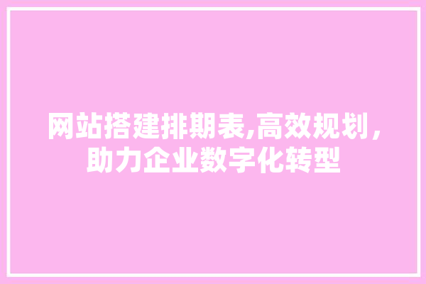 网站搭建排期表,高效规划，助力企业数字化转型 智能问答