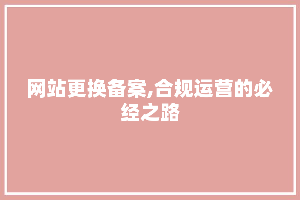 网站更换备案,合规运营的必经之路 文字写作
