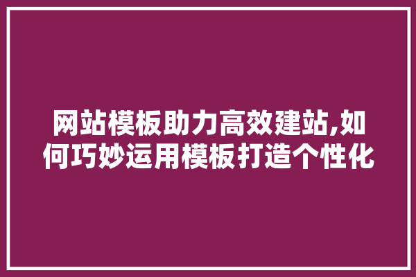 网站模板助力高效建站,如何巧妙运用模板打造个性化网站 绘影字幕