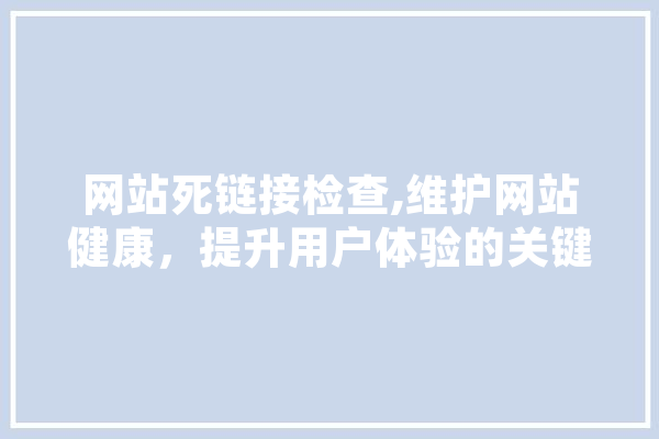 网站死链接检查,维护网站健康，提升用户体验的关键步骤 智能助手