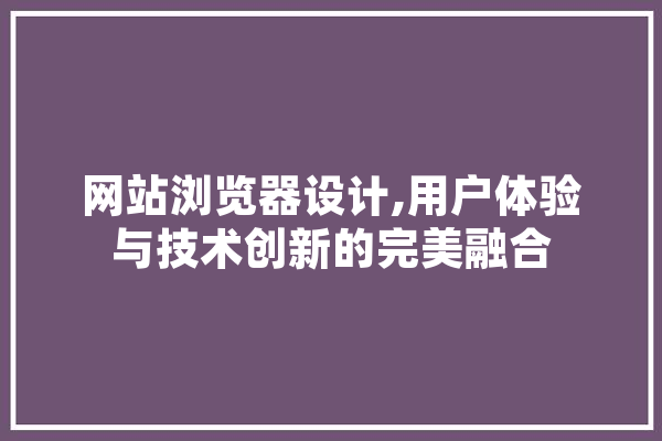 网站浏览器设计,用户体验与技术创新的完美融合