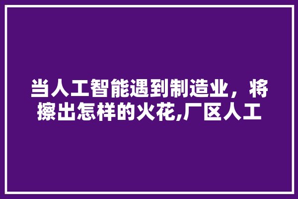 当人工智能遇到制造业，将擦出怎样的火花,厂区人工智能有哪些