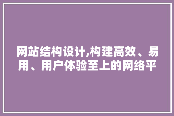 网站结构设计,构建高效、易用、用户体验至上的网络平台 智能写作