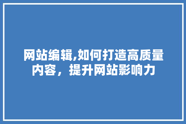 网站编辑,如何打造高质量内容，提升网站影响力 智能助手