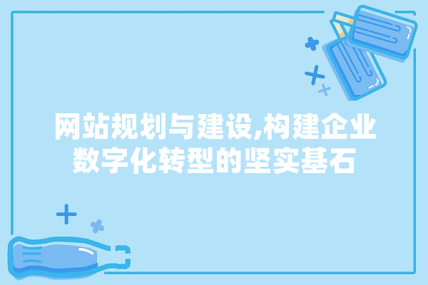 网站规划与建设,构建企业数字化转型的坚实基石 文字写作