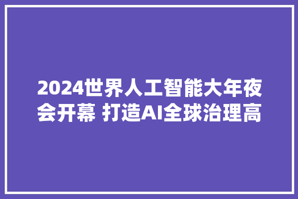 2024世界人工智能大年夜会开幕 打造AI全球治理高级别议事厅_全球_人工智能