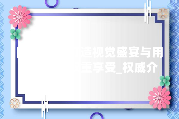 网站设计,打造视觉盛宴与用户体验的双重享受_权威介绍解读 文字写作