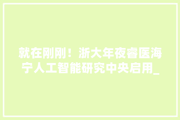 就在刚刚！浙大年夜睿医海宁人工智能研究中央启用_海宁_海宁市