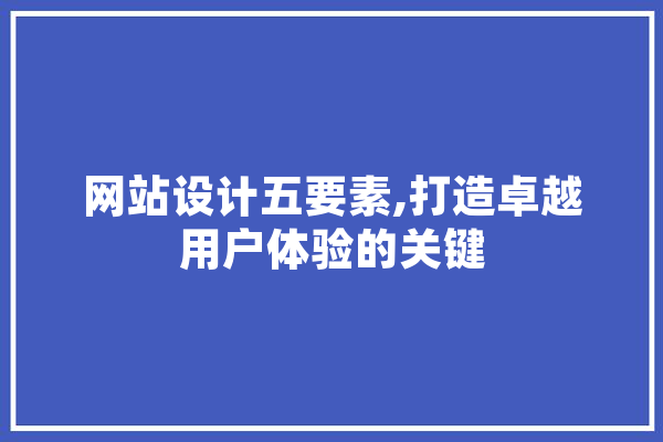 网站设计五要素,打造卓越用户体验的关键 AI快讯