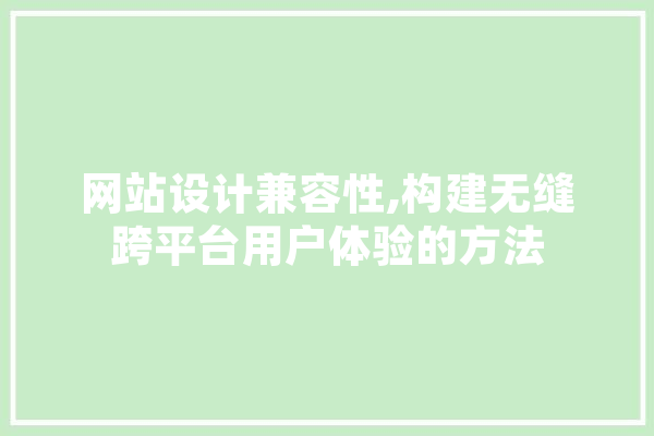 网站设计兼容性,构建无缝跨平台用户体验的方法