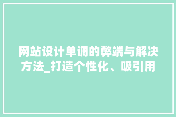 网站设计单调的弊端与解决方法_打造个性化、吸引用户的视觉盛宴 AI快讯