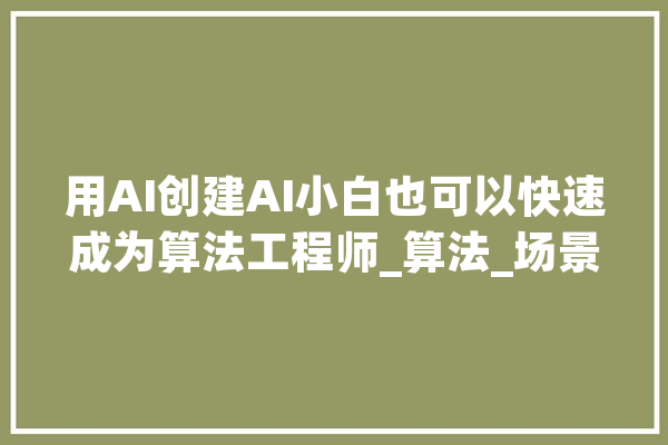 用AI创建AI小白也可以快速成为算法工程师_算法_场景 AI简讯