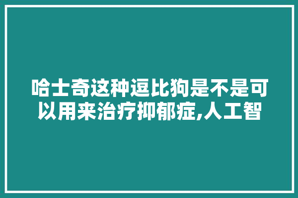 哈士奇这种逗比狗是不是可以用来治疗抑郁症,人工智能 狗 AI快讯