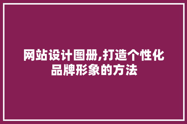 网站设计图册,打造个性化品牌形象的方法
